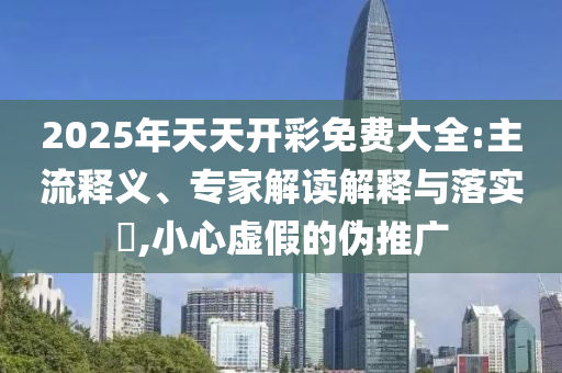 2025年天天開彩免費大全:主流釋義、專家解讀解釋與落實?,小心虛假的偽推廣