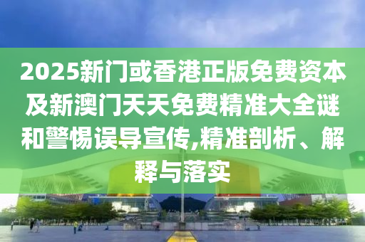 2025新門或香港正版免費資本及新澳門天天免費精準大全謎和警惕誤導(dǎo)宣傳,精準剖析、解釋與落實