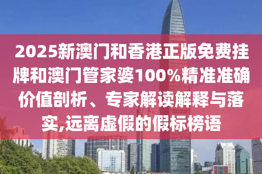 2025新澳門和香港正版免費掛牌和澳門管家婆100%精準準確價值剖析、專家解讀解釋與落實,遠離虛假的假標榜語