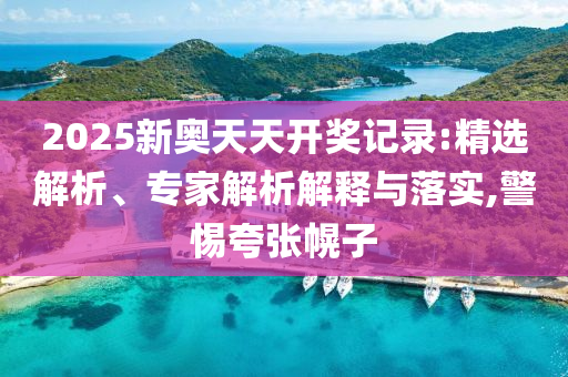 2025新奧天天開獎記錄:精選解析、專家解析解釋與落實,警惕夸張幌子