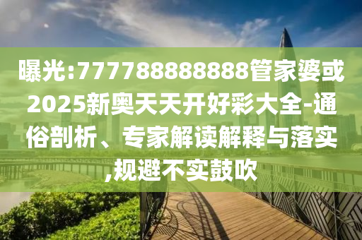 曝光:777788888888管家婆或2025新奧天天開好彩大全-通俗剖析、專家解讀解釋與落實,規(guī)避不實鼓吹