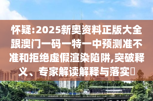 懷疑:2025新奧資料正版大全跟澳門一碼一特一中預測準不準和拒絕虛假渲染陷阱,突破釋義、專家解讀解釋與落實?