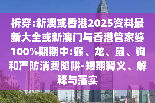 拆穿:新澳或香港2025資料最新大全或新澳門與香港管家婆100%期期中:猴、龍、鼠、狗和嚴防消費陷阱-短期釋義、解釋與落實