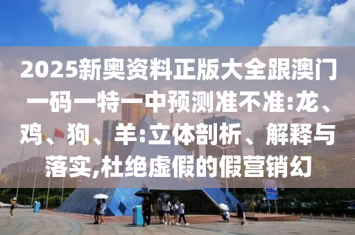 2025新奧資料正版大全跟澳門一碼一特一中預測準不準:龍、雞、狗、羊:立體剖析、解釋與落實,杜絕虛假的假營銷幻