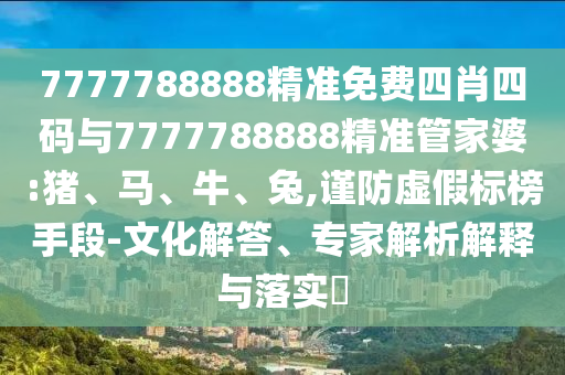 7777788888精準(zhǔn)免費(fèi)四肖四碼與7777788888精準(zhǔn)管家婆:豬、馬、牛、兔,謹(jǐn)防虛假標(biāo)榜手段-文化解答、專(zhuān)家解析解釋與落實(shí)?