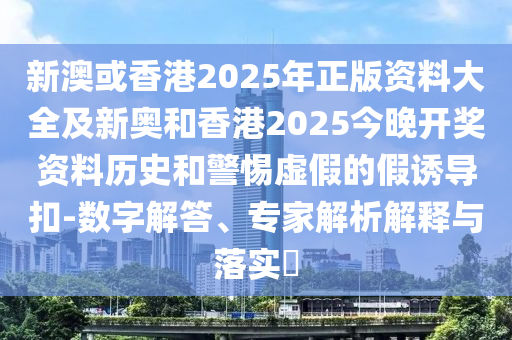 新澳或香港2025年正版資料大全及新奧和香港2025今晚開獎資料歷史和警惕虛假的假誘導扣-數(shù)字解答、專家解析解釋與落實?
