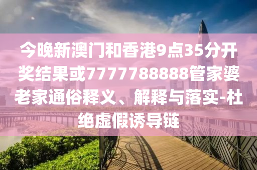 今晚新澳門和香港9點35分開獎結果或7777788888管家婆老家通俗釋義、解釋與落實-杜絕虛假誘導鏈