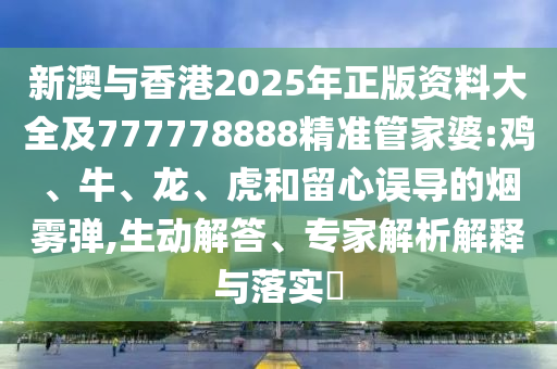 新澳與香港2025年正版資料大全及777778888精準(zhǔn)管家婆:雞、牛、龍、虎和留心誤導(dǎo)的煙霧彈,生動(dòng)解答、專(zhuān)家解析解釋與落實(shí)?