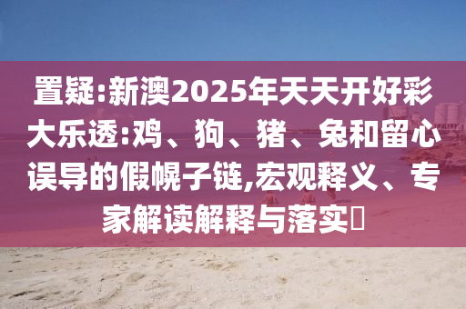 置疑:新澳2025年天天開好彩大樂透:雞、狗、豬、兔和留心誤導的假幌子鏈,宏觀釋義、專家解讀解釋與落實?
