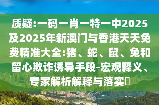 質(zhì)疑:一碼一肖一特一中2025及2025年新澳門與香港天天免費精準(zhǔn)大全:豬、蛇、鼠、兔和留心欺詐誘導(dǎo)手段-宏觀釋義、專家解析解釋與落實?