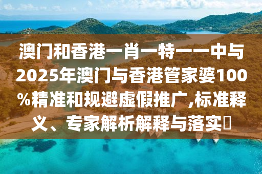 澳門和香港一肖一特一一中與2025年澳門與香港管家婆100%精準和規(guī)避虛假推廣,標準釋義、專家解析解釋與落實?