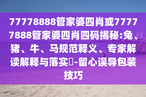 77778888管家婆四肖或77777888管家婆四肖四碼揭秘:兔、豬、牛、馬規(guī)范釋義、專家解讀解釋與落實?-留心誤導包裝技巧