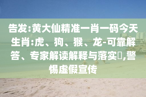 告發(fā):黃大仙精準(zhǔn)一肖一碼今天生肖:虎、狗、猴、龍-可靠解答、專家解讀解釋與落實?,警惕虛假宣傳