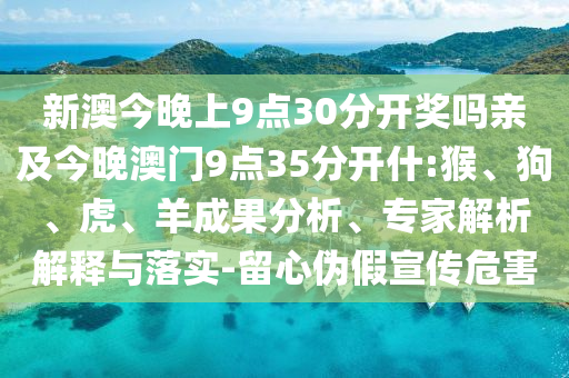 新澳今晚上9點30分開獎嗎親及今晚澳門9點35分開什:猴、狗、虎、羊成果分析、專家解析解釋與落實-留心偽假宣傳危害