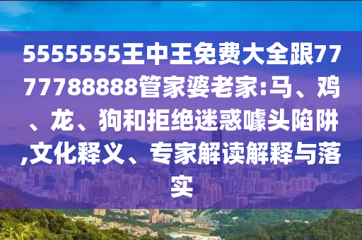 5555555王中王免費(fèi)大全跟7777788888管家婆老家:馬、雞、龍、狗和拒絕迷惑噱頭陷阱,文化釋義、專家解讀解釋與落實(shí)