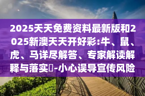 2025天天免費(fèi)資料最新版和2025新澳天天開好彩:牛、鼠、虎、馬詳盡解答、專家解讀解釋與落實(shí)?-小心誤導(dǎo)宣傳風(fēng)險(xiǎn)