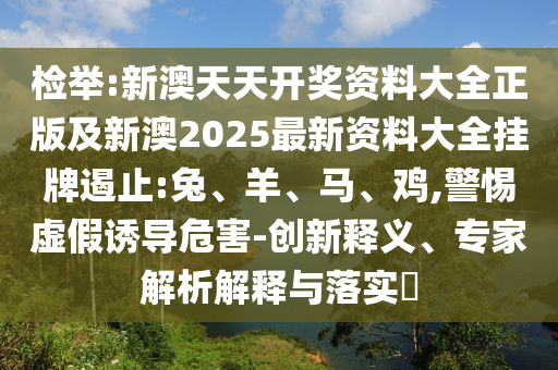 檢舉:新澳天天開獎(jiǎng)資料大全正版及新澳2025最新資料大全掛牌遏止:兔、羊、馬、雞,警惕虛假誘導(dǎo)危害-創(chuàng)新釋義、專家解析解釋與落實(shí)?