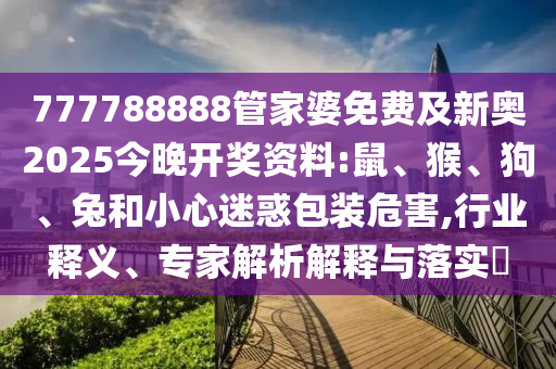777788888管家婆免費及新奧2025今晚開獎資料:鼠、猴、狗、兔和小心迷惑包裝危害,行業(yè)釋義、專家解析解釋與落實?