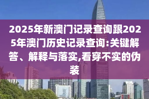 2025年新澳門記錄查詢跟2025年澳門歷史記錄查詢:關(guān)鍵解答、解釋與落實(shí),看穿不實(shí)的偽裝