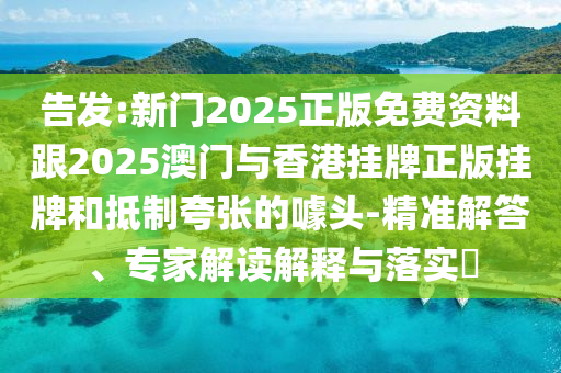 告發(fā):新門2025正版免費(fèi)資料跟2025澳門與香港掛牌正版掛牌和抵制夸張的噱頭-精準(zhǔn)解答、專家解讀解釋與落實(shí)?