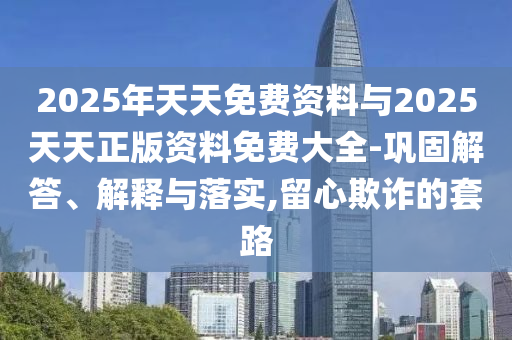 2025年天天免費資料與2025天天正版資料免費大全-鞏固解答、解釋與落實,留心欺詐的套路