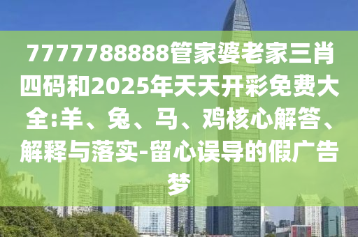7777788888管家婆老家三肖四碼和2025年天天開彩免費(fèi)大全:羊、兔、馬、雞核心解答、解釋與落實(shí)-留心誤導(dǎo)的假?gòu)V告夢(mèng)