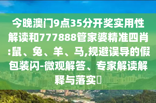 今晚澳門9點35分開獎實用性解讀和777888管家婆精準四肖:鼠、兔、羊、馬,規(guī)避誤導的假包裝閃-微觀解答、專家解讀解釋與落實?