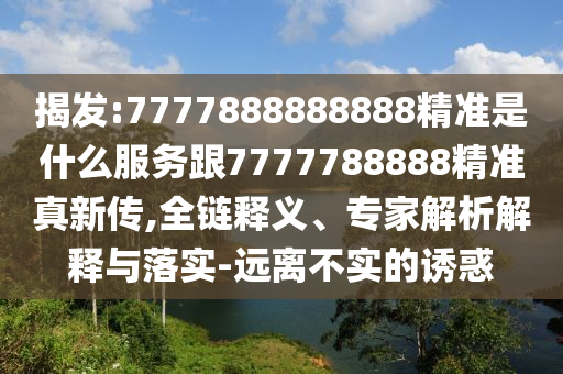 揭發(fā):7777888888888精準是什么服務跟7777788888精準真新傳,全鏈釋義、專家解析解釋與落實-遠離不實的誘惑