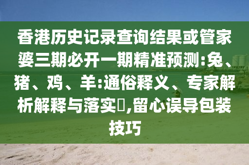 香港歷史記錄查詢結果或管家婆三期必開一期精準預測:兔、豬、雞、羊:通俗釋義、專家解析解釋與落實?,留心誤導包裝技巧