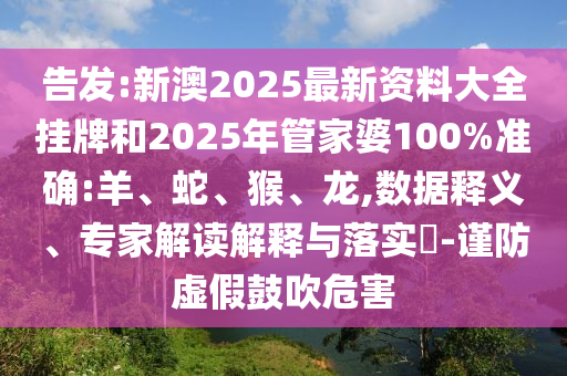 告發(fā):新澳2025最新資料大全掛牌和2025年管家婆100%準(zhǔn)確:羊、蛇、猴、龍,數(shù)據(jù)釋義、專家解讀解釋與落實(shí)?-謹(jǐn)防虛假鼓吹危害