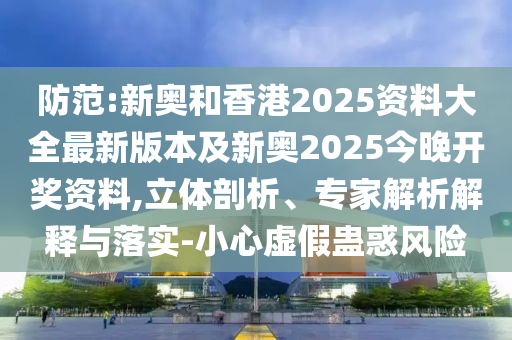 防范:新奧和香港2025資料大全最新版本及新奧2025今晚開獎(jiǎng)資料,立體剖析、專家解析解釋與落實(shí)-小心虛假蠱惑風(fēng)險(xiǎn)