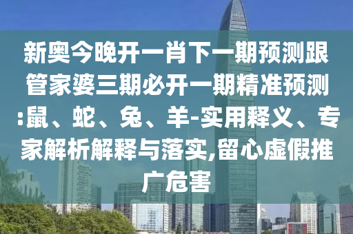 新奧今晚開一肖下一期預(yù)測跟管家婆三期必開一期精準(zhǔn)預(yù)測:鼠、蛇、兔、羊-實用釋義、專家解析解釋與落實,留心虛假推廣危害
