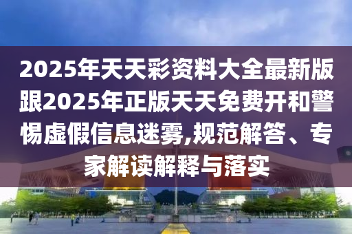 2025年天天彩資料大全最新版跟2025年正版天天免費(fèi)開(kāi)和警惕虛假信息迷霧,規(guī)范解答、專家解讀解釋與落實(shí)