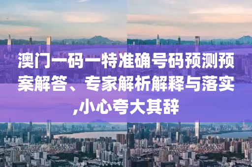 澳門一碼一特準(zhǔn)確號(hào)碼預(yù)測(cè)預(yù)案解答、專家解析解釋與落實(shí),小心夸大其辭