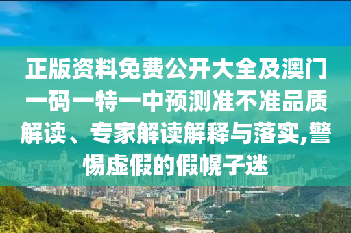 正版資料免費(fèi)公開(kāi)大全及澳門一碼一特一中預(yù)測(cè)準(zhǔn)不準(zhǔn)品質(zhì)解讀、專家解讀解釋與落實(shí),警惕虛假的假幌子迷