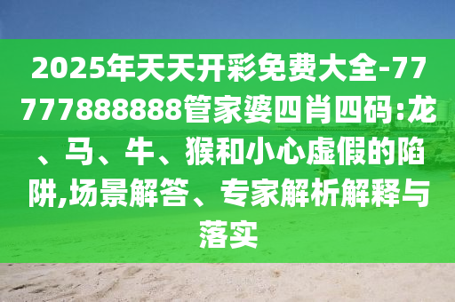 2025年天天開彩免費(fèi)大全-77777888888管家婆四肖四碼:龍、馬、牛、猴和小心虛假的陷阱,場(chǎng)景解答、專家解析解釋與落實(shí)