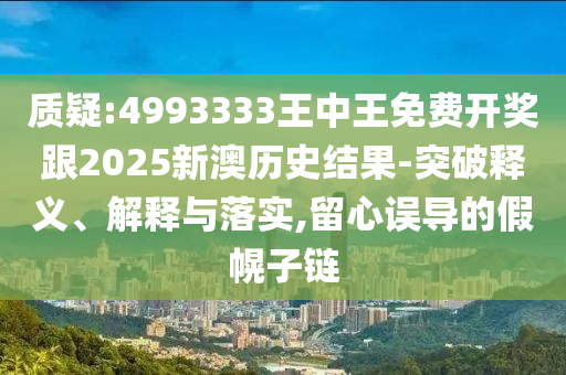 質(zhì)疑:4993333王中王免費(fèi)開(kāi)獎(jiǎng)跟2025新澳歷史結(jié)果-突破釋義、解釋與落實(shí),留心誤導(dǎo)的假幌子鏈