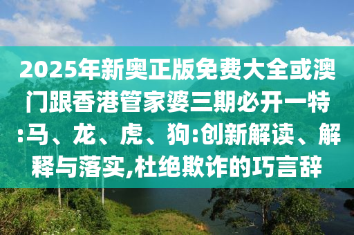 2025年新奧正版免費(fèi)大全或澳門(mén)跟香港管家婆三期必開(kāi)一特:馬、龍、虎、狗:創(chuàng)新解讀、解釋與落實(shí),杜絕欺詐的巧言辭