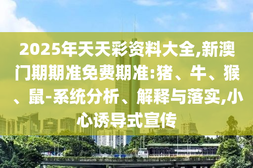 2025年天天彩資料大全,新澳門期期準(zhǔn)免費期準(zhǔn):豬、牛、猴、鼠-系統(tǒng)分析、解釋與落實,小心誘導(dǎo)式宣傳