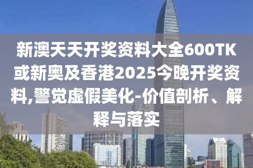 新澳天天開獎資料大全600TK或新奧及香港2025今晚開獎資料,警覺虛假美化-價值剖析、解釋與落實