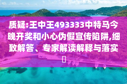 質(zhì)疑:王中王493333中特馬今晚開(kāi)獎(jiǎng)和小心偽假宣傳陷阱,細(xì)致解答、專家解讀解釋與落實(shí)?
