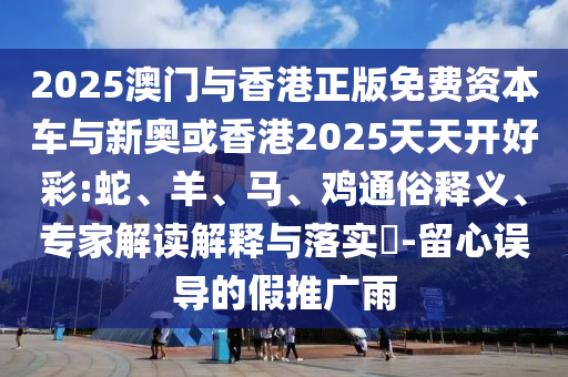 2025澳門與香港正版免費資本車與新奧或香港2025天天開好彩:蛇、羊、馬、雞通俗釋義、專家解讀解釋與落實?-留心誤導的假推廣雨