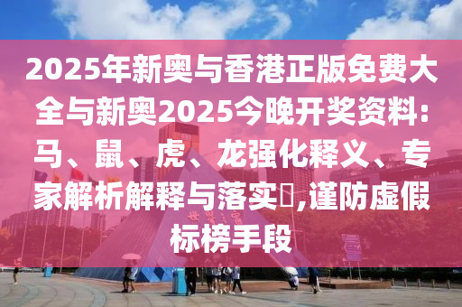 2025年新奧與香港正版免費(fèi)大全與新奧2025今晚開(kāi)獎(jiǎng)資料:馬、鼠、虎、龍強(qiáng)化釋義、專家解析解釋與落實(shí)?,謹(jǐn)防虛假標(biāo)榜手段