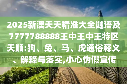 2025新澳天天精準大全謎語及7777788888王中王中王特區(qū)天順:狗、兔、馬、虎通俗釋義、解釋與落實,小心偽假宣傳