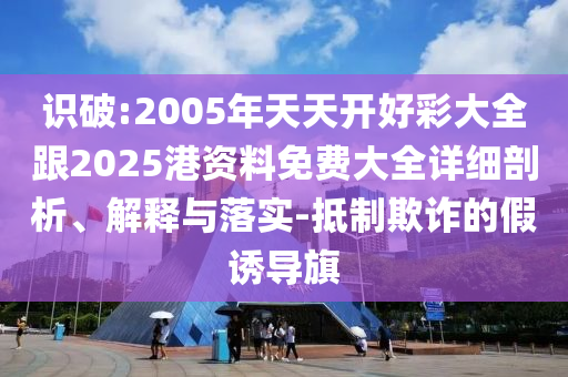 識破:2005年天天開好彩大全跟2025港資料免費大全詳細剖析、解釋與落實-抵制欺詐的假誘導旗