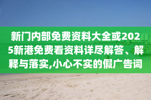 新門內(nèi)部免費(fèi)資料大全或2025新港免費(fèi)看資料詳盡解答、解釋與落實(shí),小心不實(shí)的假?gòu)V告詞