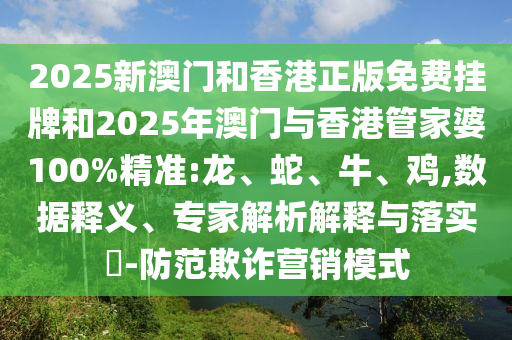 2025新澳門(mén)和香港正版免費(fèi)掛牌和2025年澳門(mén)與香港管家婆100%精準(zhǔn):龍、蛇、牛、雞,數(shù)據(jù)釋義、專(zhuān)家解析解釋與落實(shí)?-防范欺詐營(yíng)銷(xiāo)模式