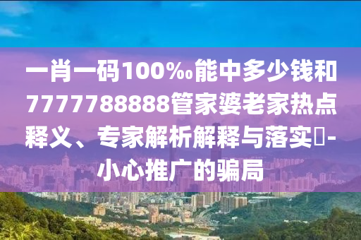 一肖一碼100‰能中多少錢(qián)和7777788888管家婆老家熱點(diǎn)釋義、專(zhuān)家解析解釋與落實(shí)?-小心推廣的騙局