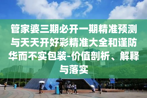 管家婆三期必開(kāi)一期精準(zhǔn)預(yù)測(cè)與天天開(kāi)好彩精準(zhǔn)大全和謹(jǐn)防華而不實(shí)包裝-價(jià)值剖析、解釋與落實(shí)
