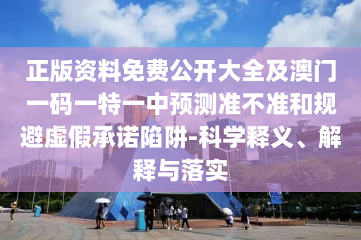 正版資料免費公開大全及澳門一碼一特一中預(yù)測準不準和規(guī)避虛假承諾陷阱-科學釋義、解釋與落實